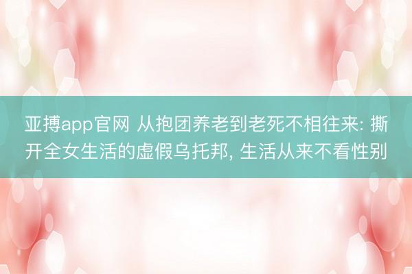 亚搏app官网 从抱团养老到老死不相往来: 撕开全女生活的虚假乌托邦， 生活从来不看性别