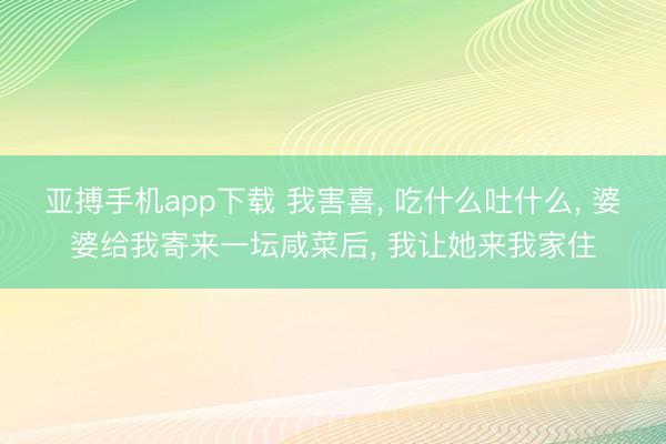 亚搏手机app下载 我害喜， 吃什么吐什么， 婆婆给我寄来一坛咸菜后， 我让她来我家住