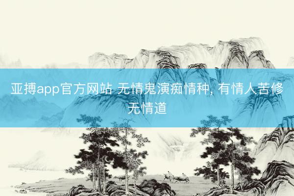 亚搏app官方网站 无情鬼演痴情种， 有情人苦修无情道