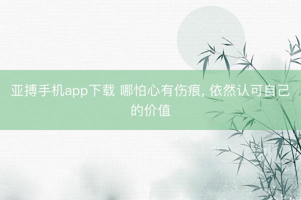 亚搏手机app下载 哪怕心有伤痕， 依然认可自己的价值
