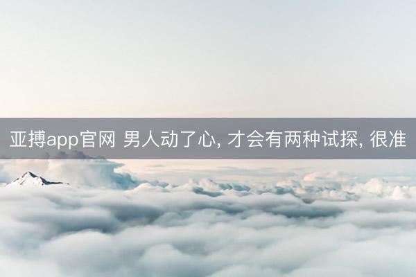 亚搏app官网 男人动了心， 才会有两种试探， 很准