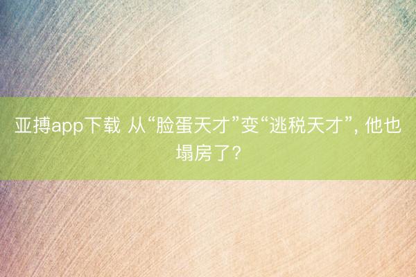 亚搏app下载 从“脸蛋天才”变“逃税天才”， 他也塌房了?