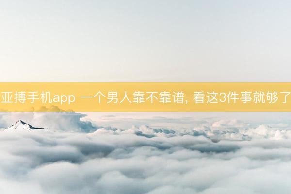亚搏手机app 一个男人靠不靠谱， 看这3件事就够了