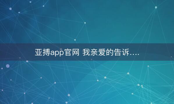 亚搏app官网 我亲爱的告诉….