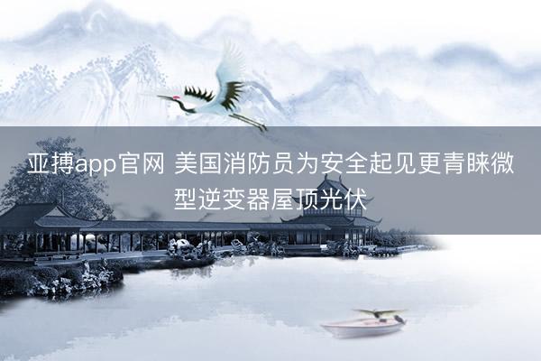 亚搏app官网 美国消防员为安全起见更青睐微型逆变器屋顶光伏