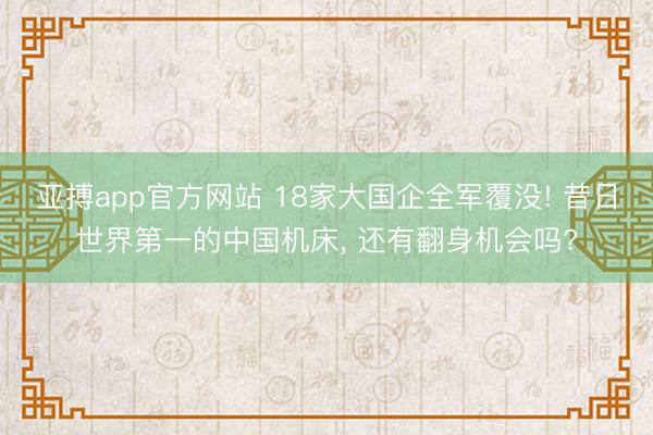 亚搏app官方网站 18家大国企全军覆没! 昔日世界第一的中国机床， 还有翻身机会吗?