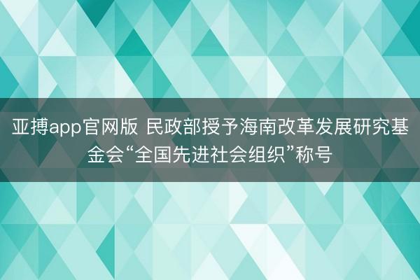 亚搏app官网版 民政部授予海南改革发展研究基金会“全国先进社会组织”称号