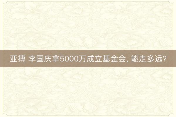 亚搏 李国庆拿5000万成立基金会， 能走多远?
