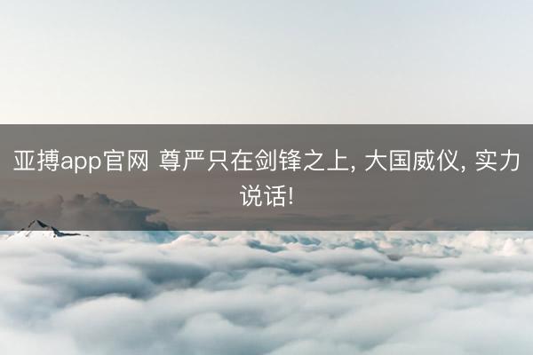 亚搏app官网 尊严只在剑锋之上， 大国威仪， 实力说话!