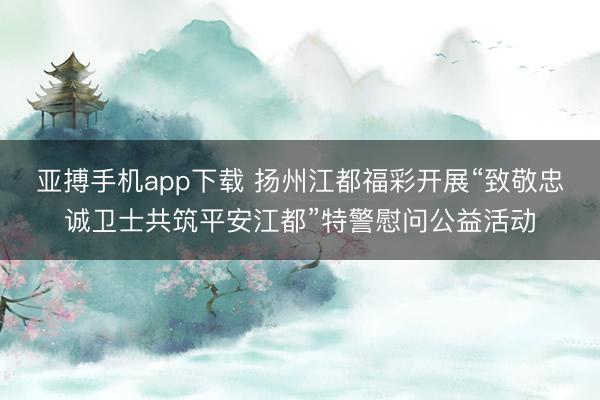 亚搏手机app下载 扬州江都福彩开展“致敬忠诚卫士共筑平安江都”特警慰问公益活动