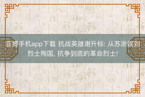 亚搏手机app下载 抗战英雄谢升标: 从苏浙皖到烈士殉国， 抗争到底的革命烈士!
