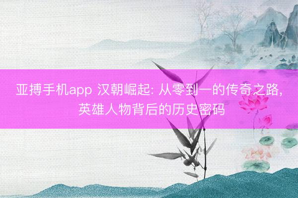 亚搏手机app 汉朝崛起: 从零到一的传奇之路， 英雄人物背后的历史密码