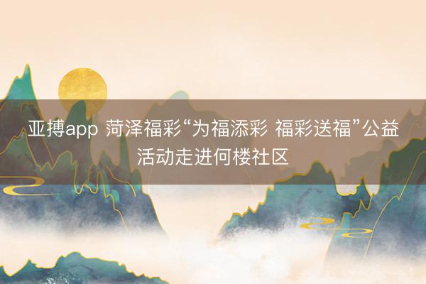 亚搏app 菏泽福彩“为福添彩 福彩送福”公益活动走进何楼社区