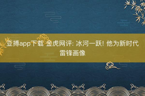 亚搏app下载 金虎网评: 冰河一跃! 他为新时代雷锋画像