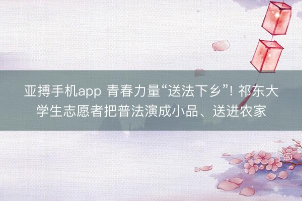 亚搏手机app 青春力量“送法下乡”! 祁东大学生志愿者把普法演成小品、送进农家