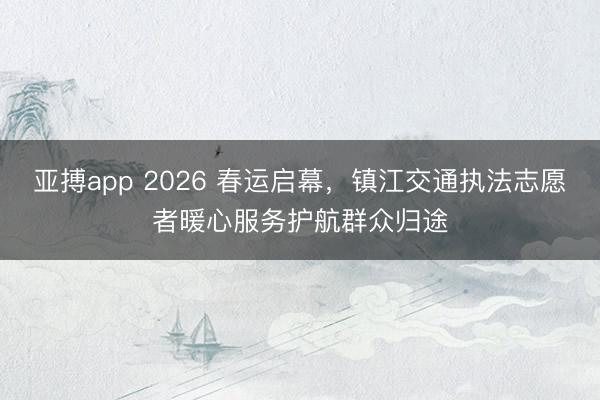 亚搏app 2026 春运启幕，镇江交通执法志愿者暖心服务护航群众归途