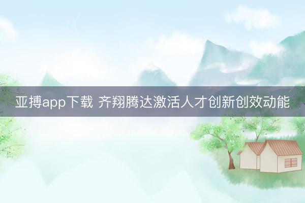亚搏app下载 齐翔腾达激活人才创新创效动能