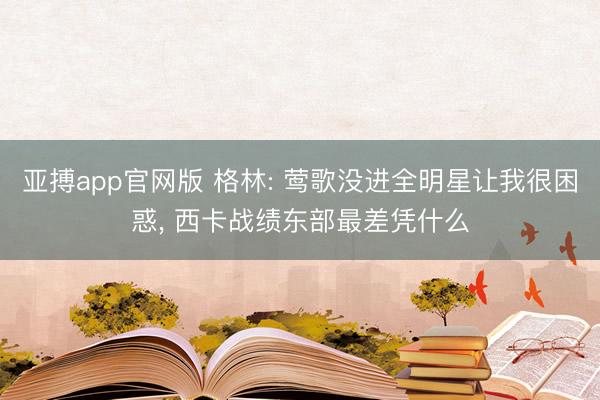 亚搏app官网版 格林: 莺歌没进全明星让我很困惑， 西卡战绩东部最差凭什么