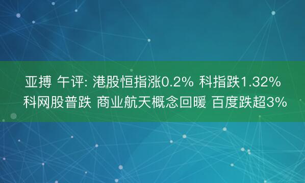 亚搏 午评: 港股恒指涨0.2% 科指跌1.32% 科网股普跌 商业航天概念回暖 百度跌超3%