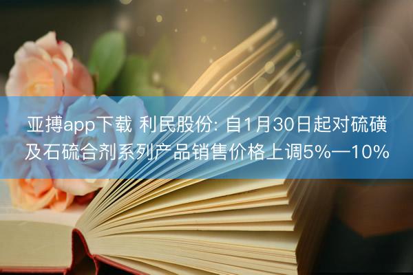 亚搏app下载 利民股份: 自1月30日起对硫磺及石硫合剂系列产品销售价格上调5%—10%