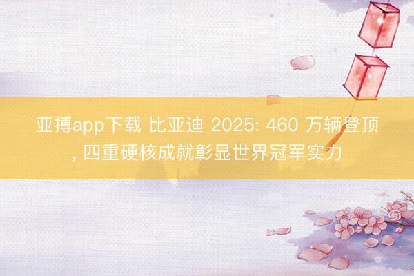 亚搏app下载 比亚迪 2025: 460 万辆登顶， 四重硬核成就彰显世界冠军实力