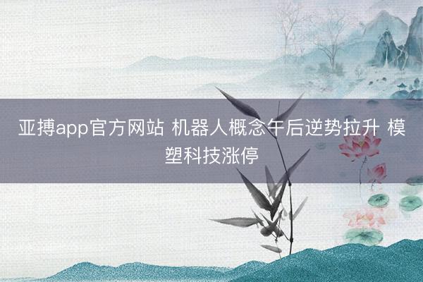 亚搏app官方网站 机器人概念午后逆势拉升 模塑科技涨停