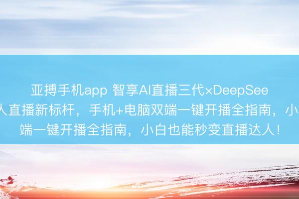 亚搏手机app 智享AI直播三代×DeepSeek强强联手｜2026无人直播新标杆，手机+电脑双端一键开播全指南，小白也能秒变直播达人！