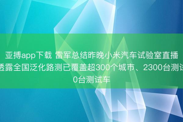 亚搏app下载 雷军总结昨晚小米汽车试验室直播，透露全国泛化路测已覆盖超300个城市、2300台测试车