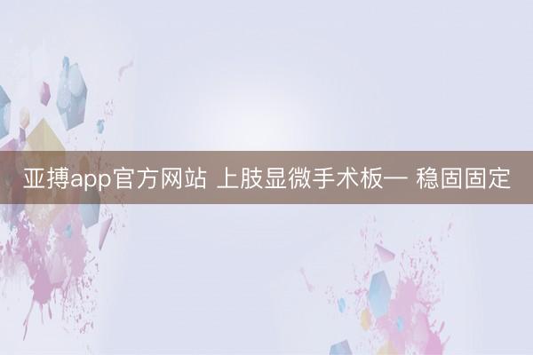 亚搏app官方网站 上肢显微手术板— 稳固固定