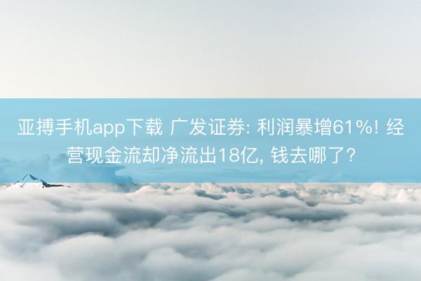 亚搏手机app下载 广发证券: 利润暴增61%! 经营现金流却净流出18亿， 钱去哪了?