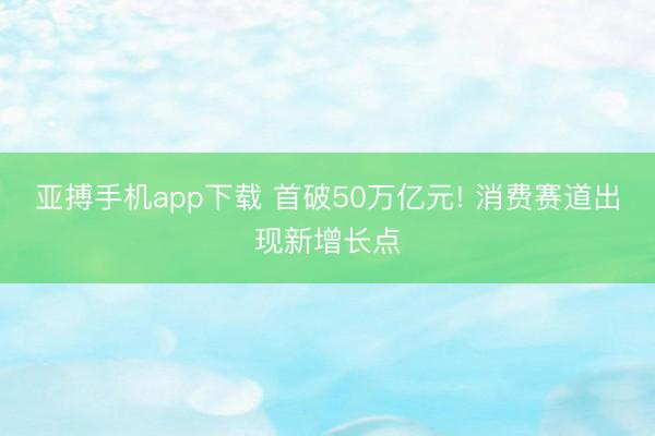 亚搏手机app下载 首破50万亿元! 消费赛道出现新增长点