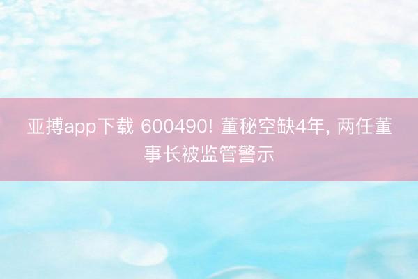 亚搏app下载 600490! 董秘空缺4年， 两任董事长被监管警示