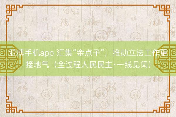 亚搏手机app 汇集“金点子”，推动立法工作更接地气（全过程人民民主·一线见闻）