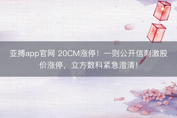 亚搏app官网 20CM涨停！一则公开信刺激股价涨停，立方数科紧急澄清！