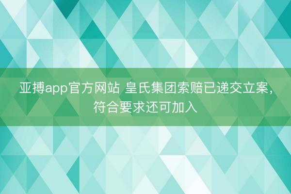 亚搏app官方网站 皇氏集团索赔已递交立案，符合要求还可加入