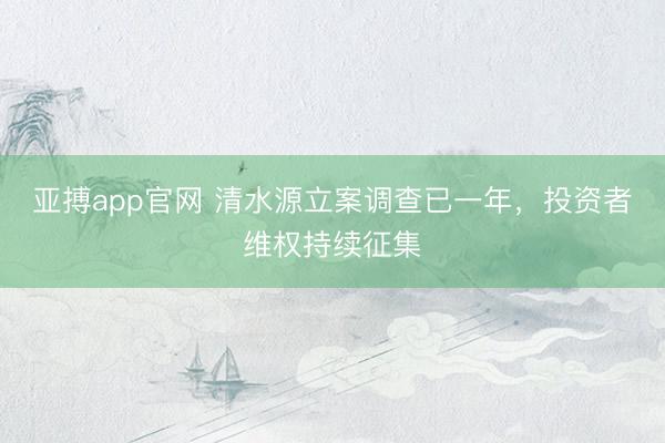 亚搏app官网 清水源立案调查已一年，投资者维权持续征集