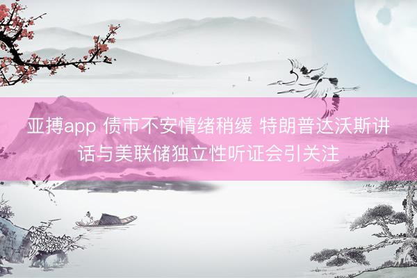 亚搏app 债市不安情绪稍缓 特朗普达沃斯讲话与美联储独立性听证会引关注