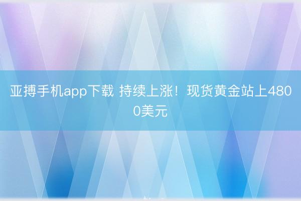 亚搏手机app下载 持续上涨！现货黄金站上4800美元