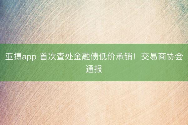 亚搏app 首次查处金融债低价承销！交易商协会通报
