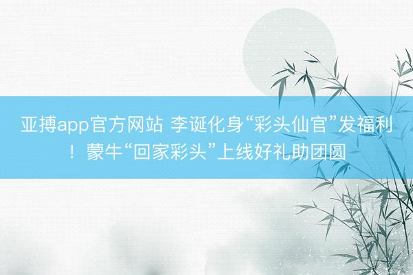 亚搏app官方网站 李诞化身“彩头仙官”发福利！蒙牛“回家彩头”上线好礼助团圆