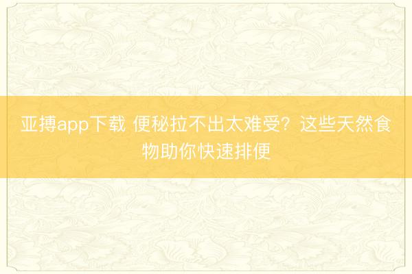 亚搏app下载 便秘拉不出太难受？这些天然食物助你快速排便