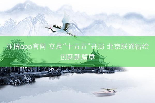 亚搏app官网 立足“十五五”开局 北京联通智绘创新新篇章