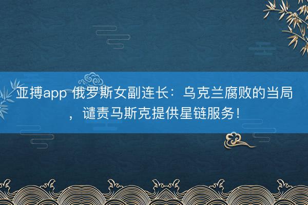亚搏app 俄罗斯女副连长：乌克兰腐败的当局，谴责马斯克提供星链服务！