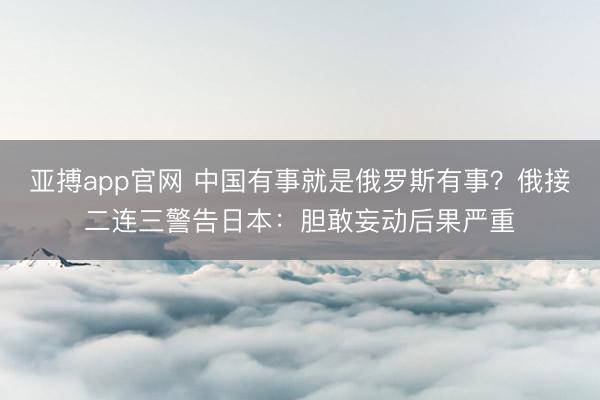 亚搏app官网 中国有事就是俄罗斯有事？俄接二连三警告日本：胆敢妄动后果严重