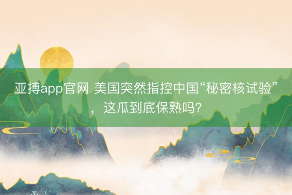 亚搏app官网 美国突然指控中国“秘密核试验”，这瓜到底保熟吗？