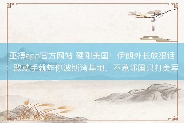 亚搏app官方网站 硬刚美国！伊朗外长放狠话：敢动手就炸你波斯湾基地，不惹邻国只打美军