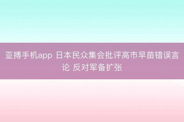 亚搏手机app 日本民众集会批评高市早苗错误言论 反对军备扩张