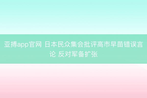 亚搏app官网 日本民众集会批评高市早苗错误言论 反对军备扩张