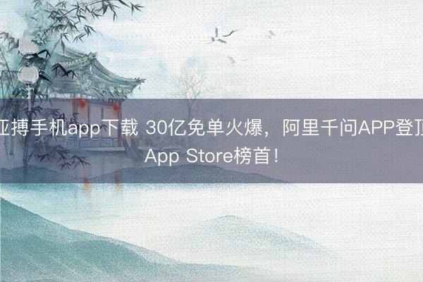 亚搏手机app下载 30亿免单火爆,阿里千问APP登顶App Store榜首!