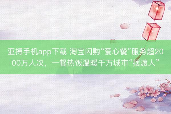 亚搏手机app下载 淘宝闪购“爱心餐”服务超2000万人次,一餐热饭温暖千万城市“摆渡人”
